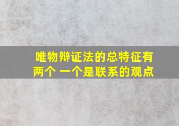 唯物辩证法的总特征有两个 一个是联系的观点